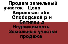 Продам земельный участок › Цена ­ 150 000 - Кировская обл., Слободской р-н, Ситники д. Недвижимость » Земельные участки продажа   